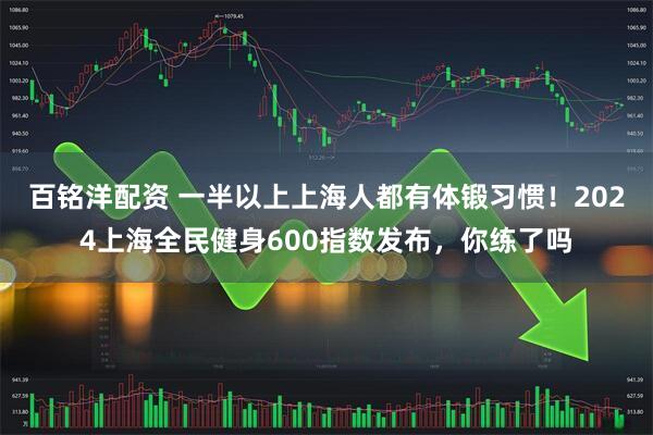 百铭洋配资 一半以上上海人都有体锻习惯！2024上海全民健身600指数发布，你练了吗