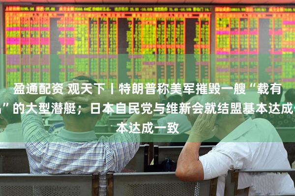 盈通配资 观天下丨特朗普称美军摧毁一艘“载有毒品”的大型潜艇；日本自民党与维新会就结盟基本达成一致