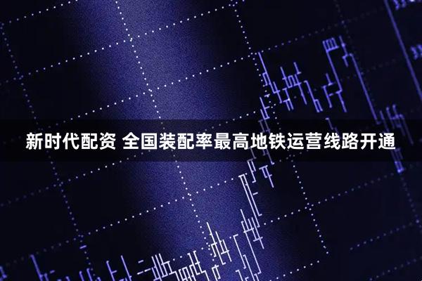 新时代配资 全国装配率最高地铁运营线路开通