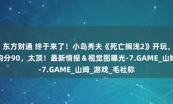 东方财通 终于来了！小岛秀夫《死亡搁浅2》开玩，媒体测评解禁均分90，太顶！最新情报＆视觉图曝光-7.GAME_山姆_游戏_毛社称