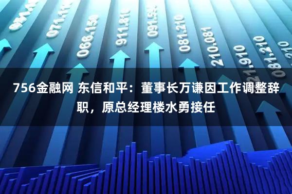 756金融网 东信和平：董事长万谦因工作调整辞职，原总经理楼水勇接任